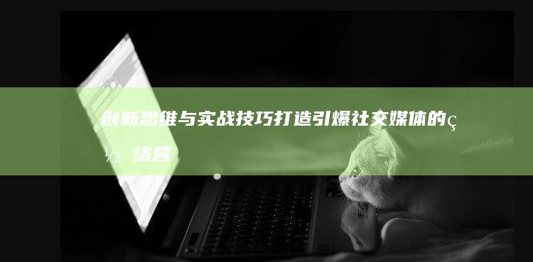 创新思维与实战技巧：打造引爆社交媒体的网络营销文案策划