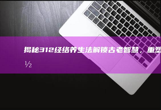 揭秘312经络养生法：解锁古老智慧，重塑身体平衡与活力